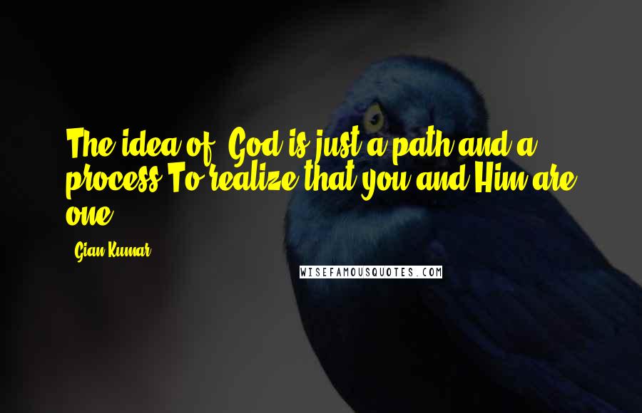 Gian Kumar Quotes: The idea of #God is just a path and a process;To realize that you and Him are one.