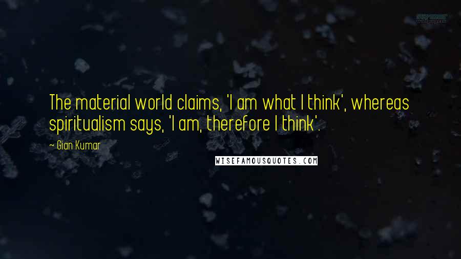 Gian Kumar Quotes: The material world claims, 'I am what I think', whereas spiritualism says, 'I am, therefore I think'.