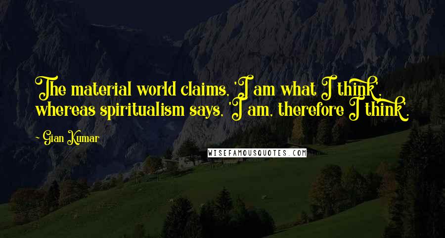Gian Kumar Quotes: The material world claims, 'I am what I think', whereas spiritualism says, 'I am, therefore I think'.