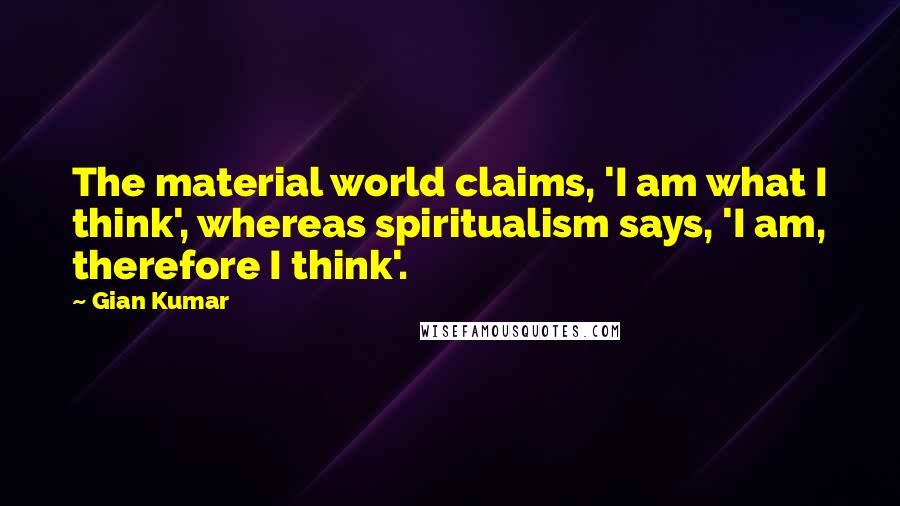 Gian Kumar Quotes: The material world claims, 'I am what I think', whereas spiritualism says, 'I am, therefore I think'.