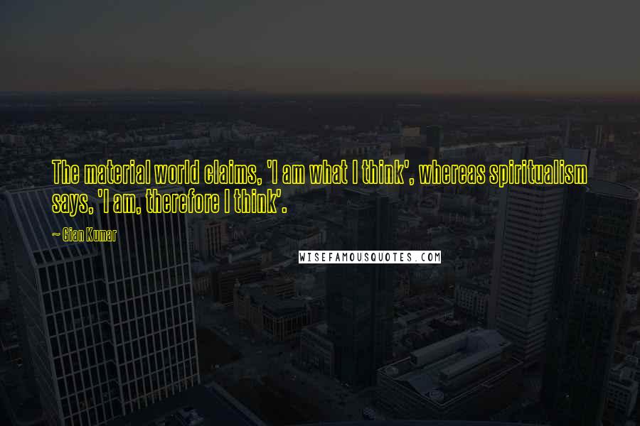 Gian Kumar Quotes: The material world claims, 'I am what I think', whereas spiritualism says, 'I am, therefore I think'.