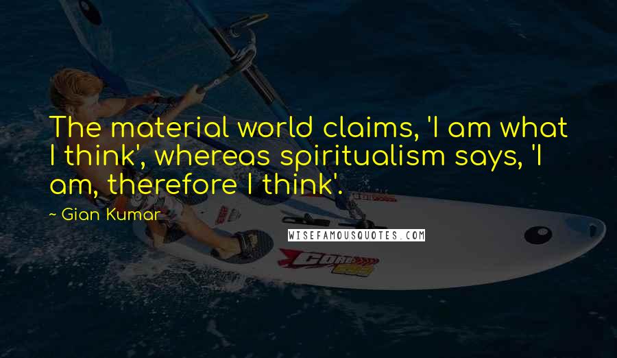 Gian Kumar Quotes: The material world claims, 'I am what I think', whereas spiritualism says, 'I am, therefore I think'.