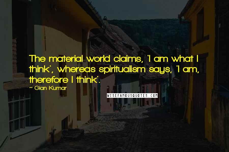 Gian Kumar Quotes: The material world claims, 'I am what I think', whereas spiritualism says, 'I am, therefore I think'.