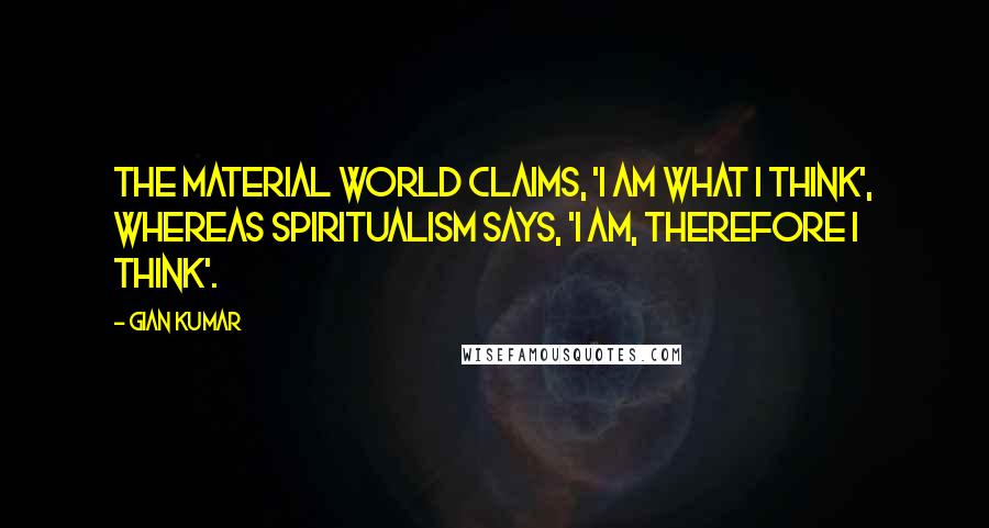 Gian Kumar Quotes: The material world claims, 'I am what I think', whereas spiritualism says, 'I am, therefore I think'.