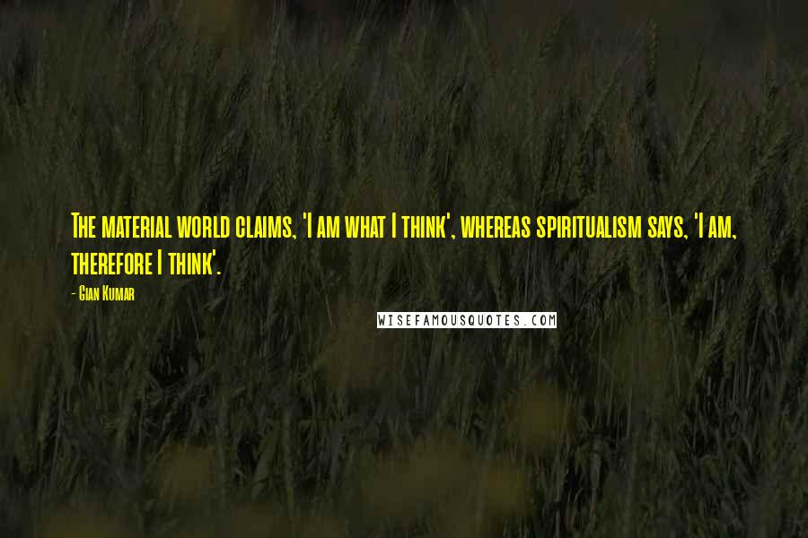 Gian Kumar Quotes: The material world claims, 'I am what I think', whereas spiritualism says, 'I am, therefore I think'.