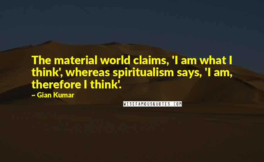 Gian Kumar Quotes: The material world claims, 'I am what I think', whereas spiritualism says, 'I am, therefore I think'.