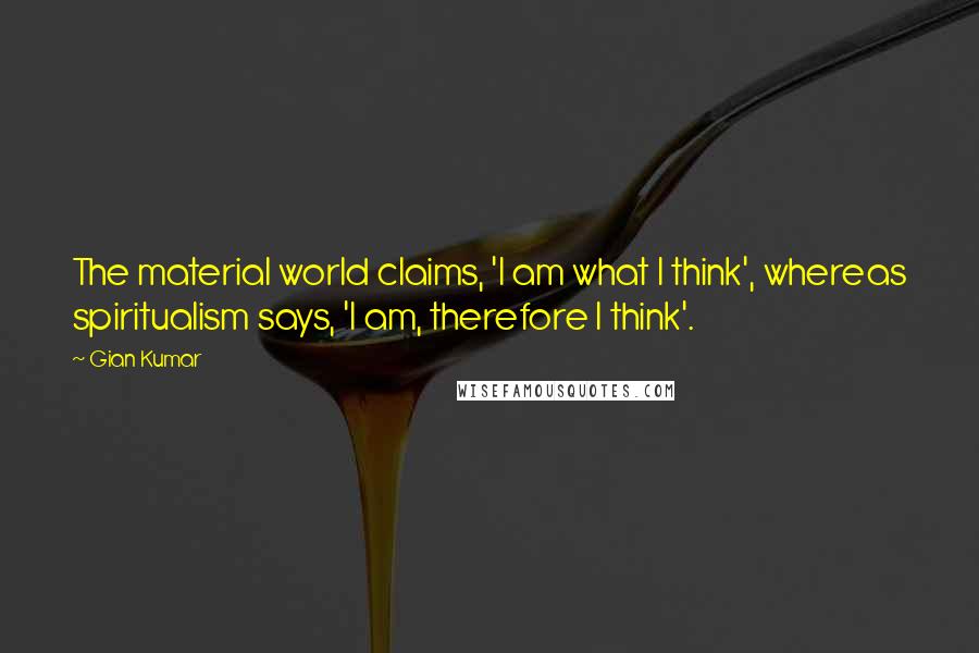 Gian Kumar Quotes: The material world claims, 'I am what I think', whereas spiritualism says, 'I am, therefore I think'.