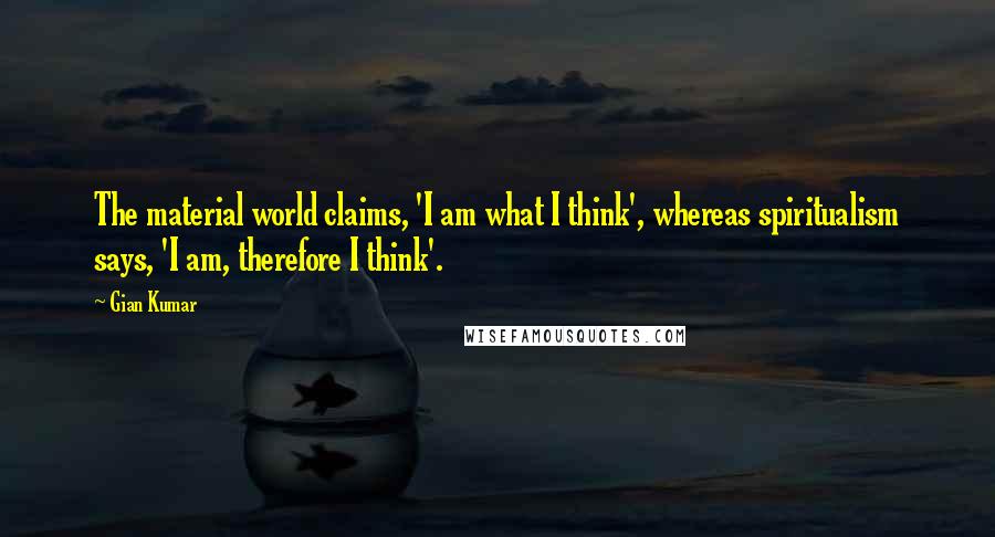 Gian Kumar Quotes: The material world claims, 'I am what I think', whereas spiritualism says, 'I am, therefore I think'.