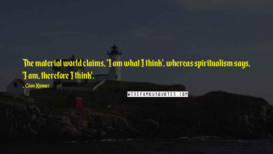 Gian Kumar Quotes: The material world claims, 'I am what I think', whereas spiritualism says, 'I am, therefore I think'.