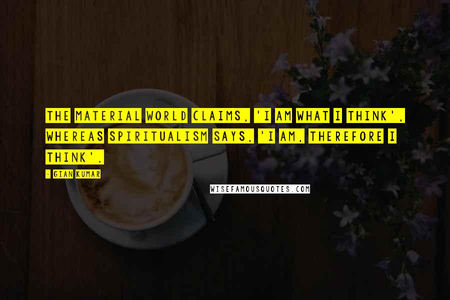 Gian Kumar Quotes: The material world claims, 'I am what I think', whereas spiritualism says, 'I am, therefore I think'.