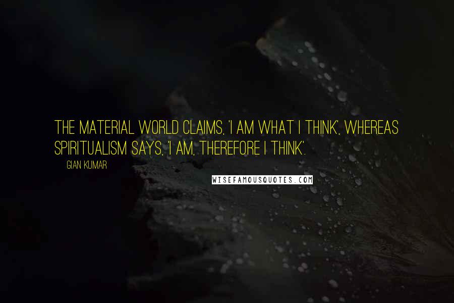 Gian Kumar Quotes: The material world claims, 'I am what I think', whereas spiritualism says, 'I am, therefore I think'.