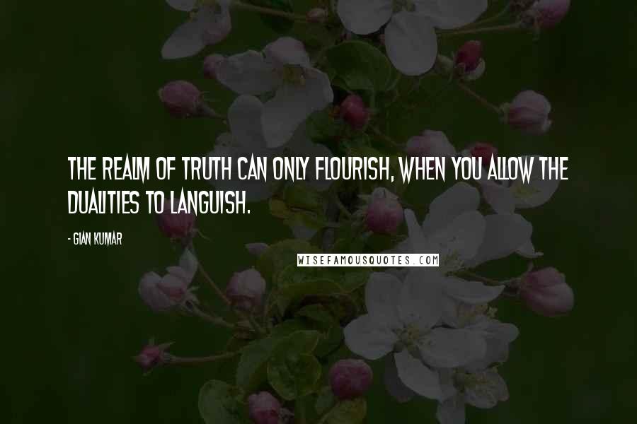 Gian Kumar Quotes: The realm of truth can only flourish, When you allow the dualities to languish.