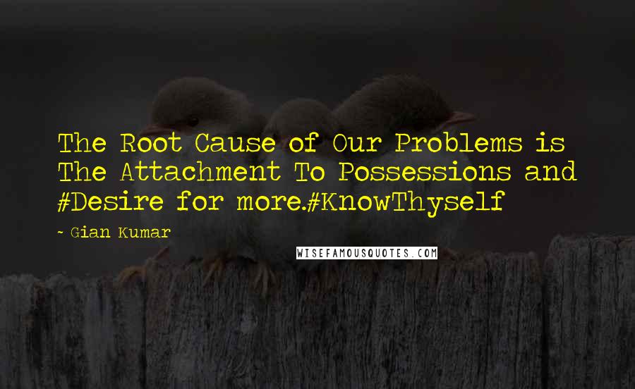 Gian Kumar Quotes: The Root Cause of Our Problems is The Attachment To Possessions and #Desire for more.#KnowThyself