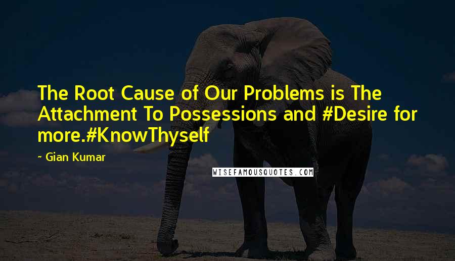 Gian Kumar Quotes: The Root Cause of Our Problems is The Attachment To Possessions and #Desire for more.#KnowThyself