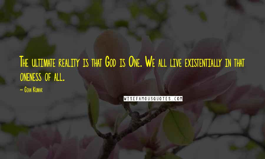 Gian Kumar Quotes: The ultimate reality is that God is One. We all live existentially in that oneness of all.