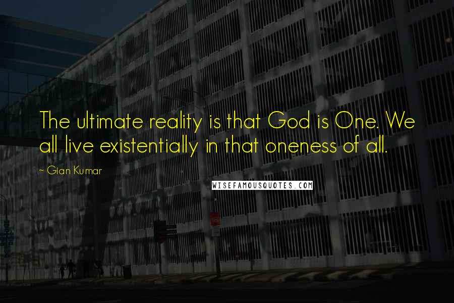 Gian Kumar Quotes: The ultimate reality is that God is One. We all live existentially in that oneness of all.