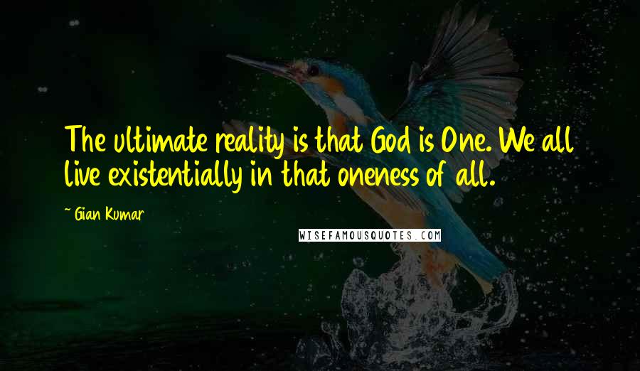 Gian Kumar Quotes: The ultimate reality is that God is One. We all live existentially in that oneness of all.