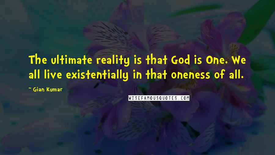 Gian Kumar Quotes: The ultimate reality is that God is One. We all live existentially in that oneness of all.