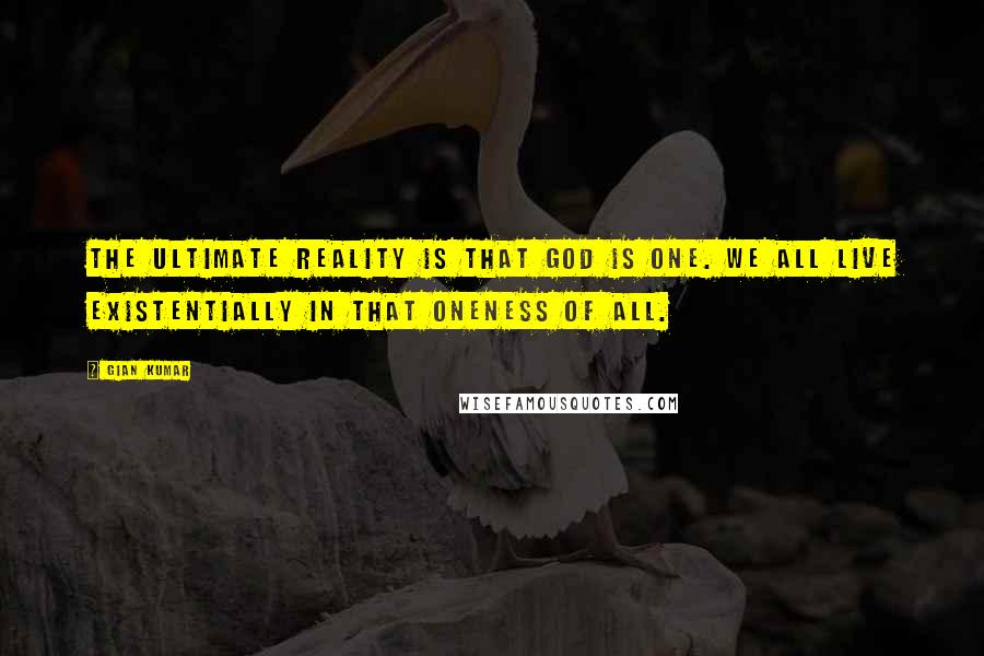 Gian Kumar Quotes: The ultimate reality is that God is One. We all live existentially in that oneness of all.