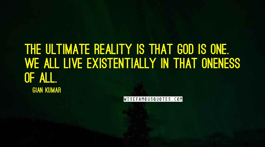 Gian Kumar Quotes: The ultimate reality is that God is One. We all live existentially in that oneness of all.