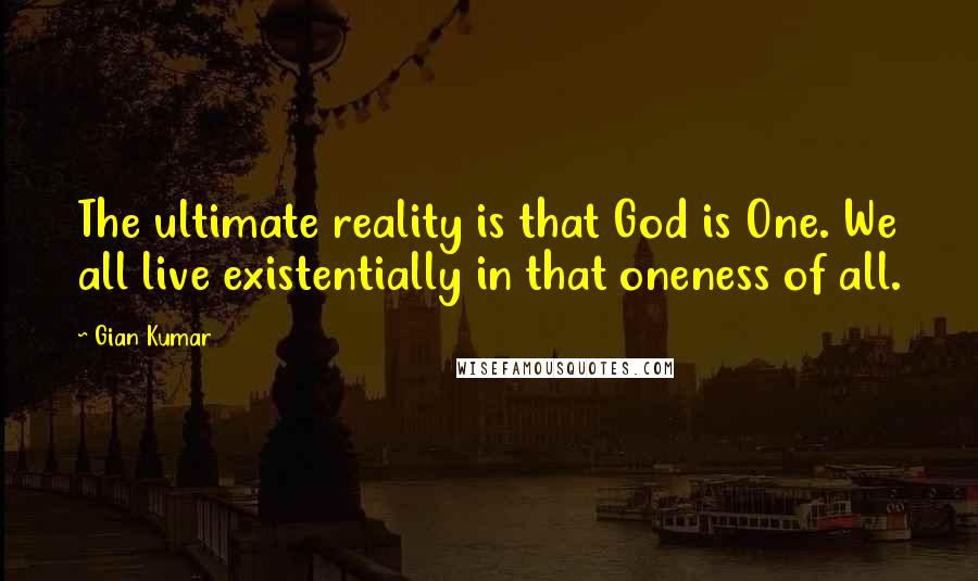 Gian Kumar Quotes: The ultimate reality is that God is One. We all live existentially in that oneness of all.