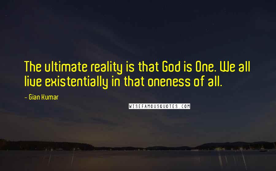 Gian Kumar Quotes: The ultimate reality is that God is One. We all live existentially in that oneness of all.