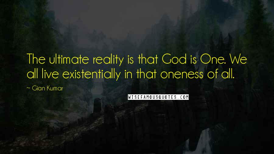 Gian Kumar Quotes: The ultimate reality is that God is One. We all live existentially in that oneness of all.