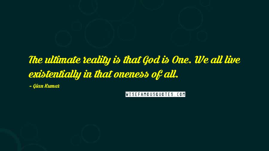 Gian Kumar Quotes: The ultimate reality is that God is One. We all live existentially in that oneness of all.