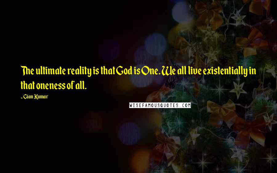 Gian Kumar Quotes: The ultimate reality is that God is One. We all live existentially in that oneness of all.