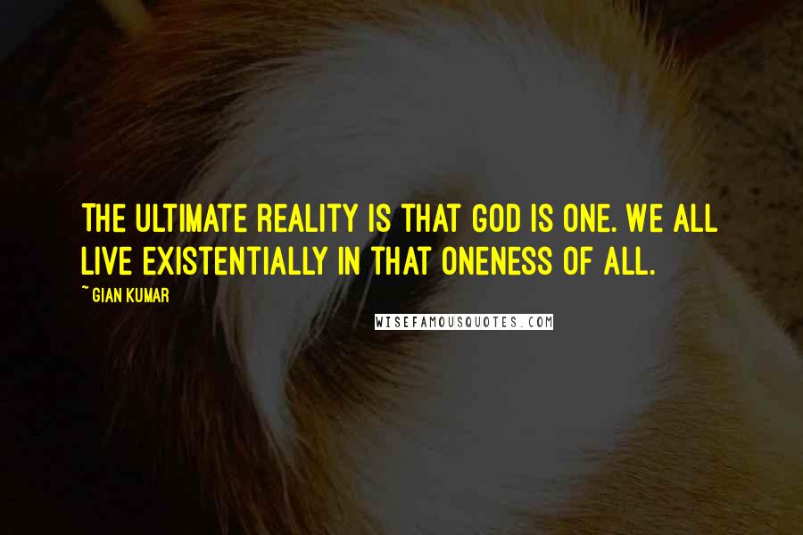 Gian Kumar Quotes: The ultimate reality is that God is One. We all live existentially in that oneness of all.