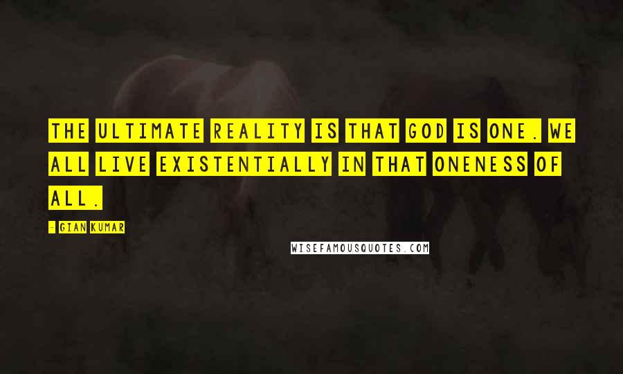 Gian Kumar Quotes: The ultimate reality is that God is One. We all live existentially in that oneness of all.