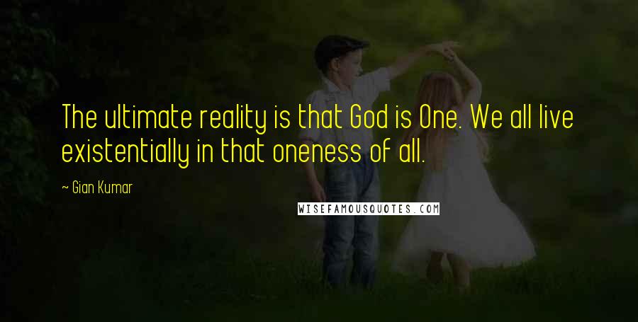 Gian Kumar Quotes: The ultimate reality is that God is One. We all live existentially in that oneness of all.