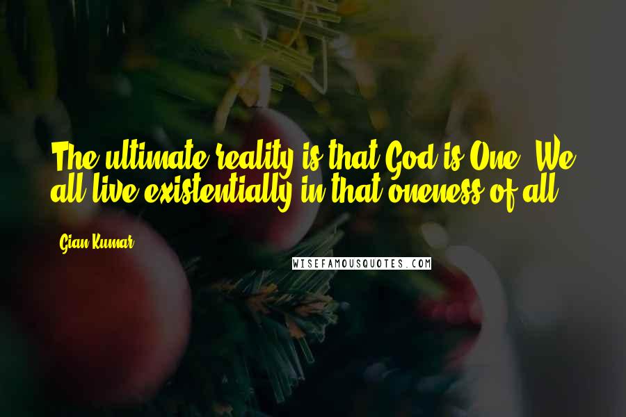 Gian Kumar Quotes: The ultimate reality is that God is One. We all live existentially in that oneness of all.