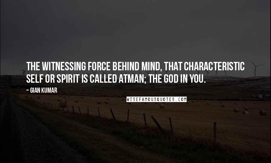 Gian Kumar Quotes: The witnessing force behind mind, that characteristic self or spirit is called atman; the God in you.