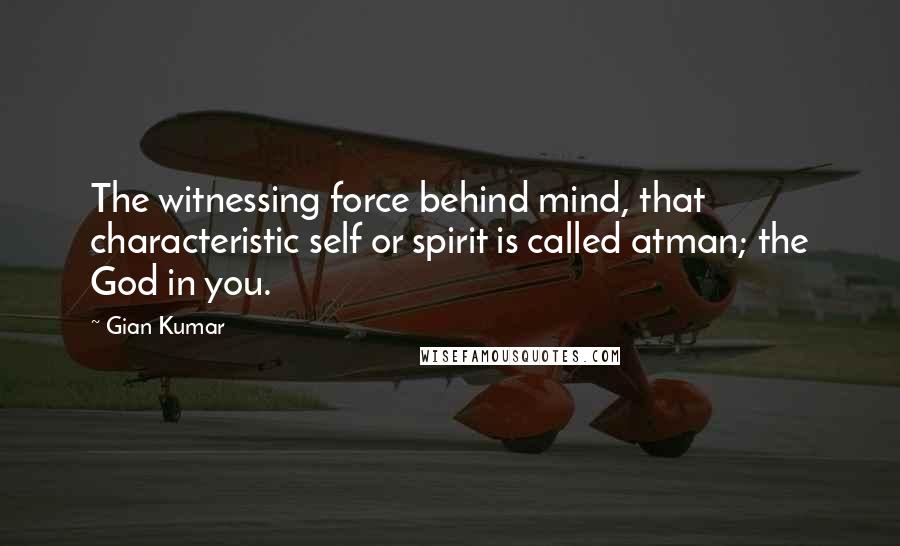 Gian Kumar Quotes: The witnessing force behind mind, that characteristic self or spirit is called atman; the God in you.