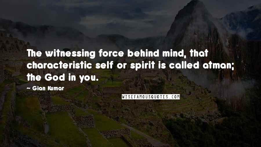 Gian Kumar Quotes: The witnessing force behind mind, that characteristic self or spirit is called atman; the God in you.