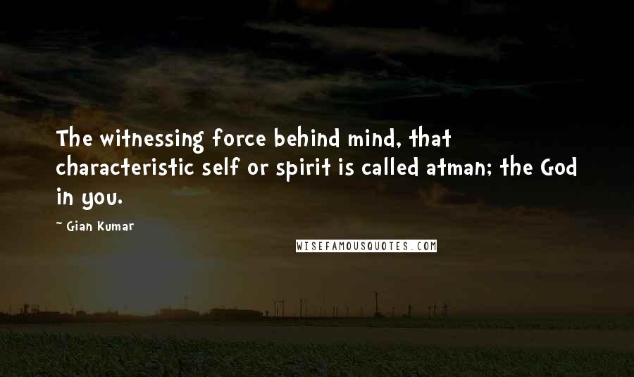 Gian Kumar Quotes: The witnessing force behind mind, that characteristic self or spirit is called atman; the God in you.