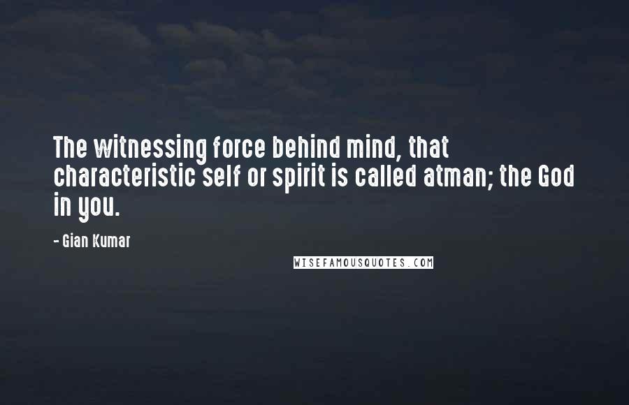 Gian Kumar Quotes: The witnessing force behind mind, that characteristic self or spirit is called atman; the God in you.