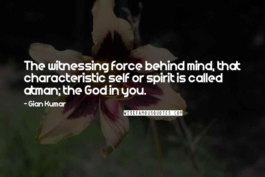 Gian Kumar Quotes: The witnessing force behind mind, that characteristic self or spirit is called atman; the God in you.