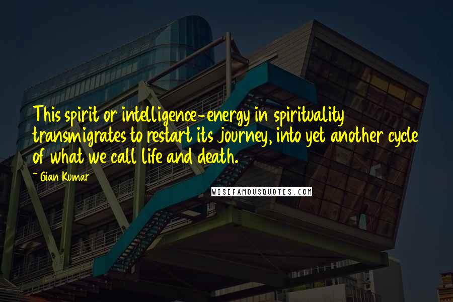 Gian Kumar Quotes: This spirit or intelligence-energy in spirituality transmigrates to restart its journey, into yet another cycle of what we call life and death.