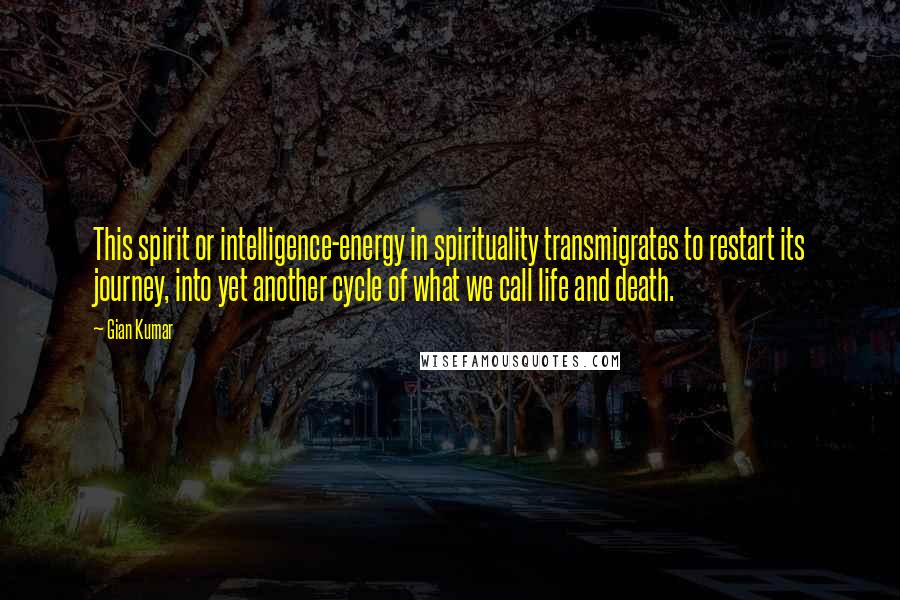 Gian Kumar Quotes: This spirit or intelligence-energy in spirituality transmigrates to restart its journey, into yet another cycle of what we call life and death.