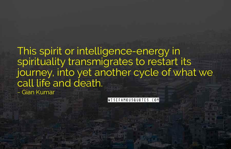 Gian Kumar Quotes: This spirit or intelligence-energy in spirituality transmigrates to restart its journey, into yet another cycle of what we call life and death.