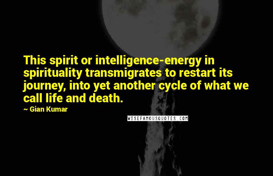 Gian Kumar Quotes: This spirit or intelligence-energy in spirituality transmigrates to restart its journey, into yet another cycle of what we call life and death.