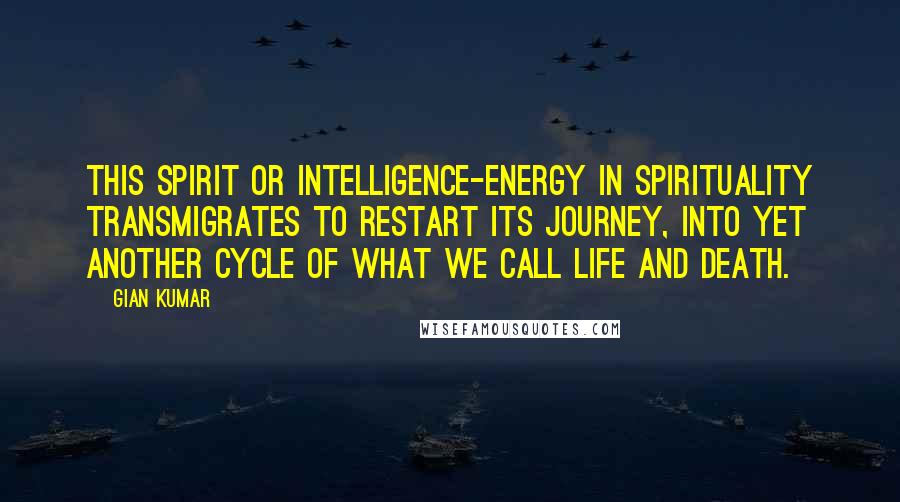 Gian Kumar Quotes: This spirit or intelligence-energy in spirituality transmigrates to restart its journey, into yet another cycle of what we call life and death.