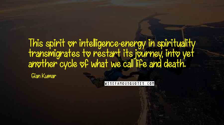 Gian Kumar Quotes: This spirit or intelligence-energy in spirituality transmigrates to restart its journey, into yet another cycle of what we call life and death.