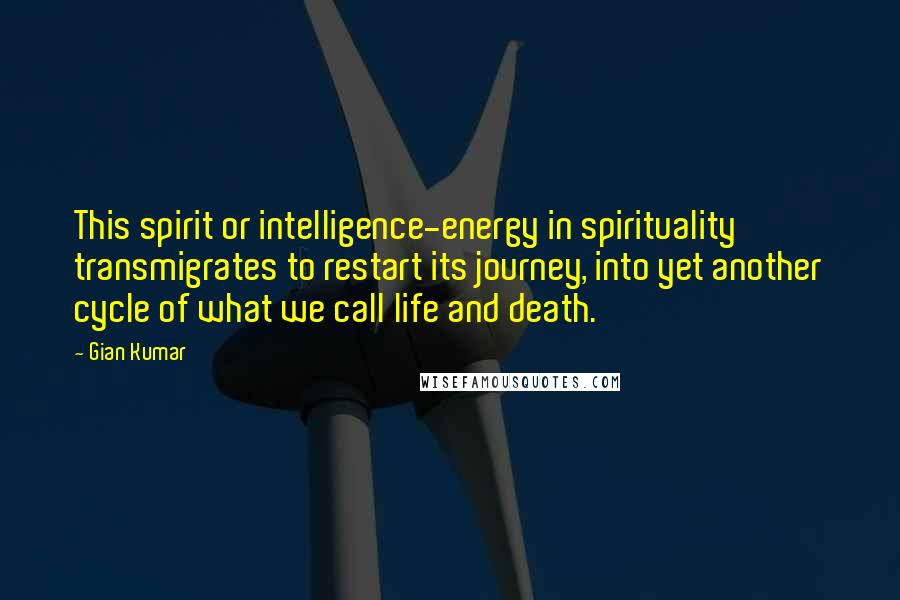 Gian Kumar Quotes: This spirit or intelligence-energy in spirituality transmigrates to restart its journey, into yet another cycle of what we call life and death.