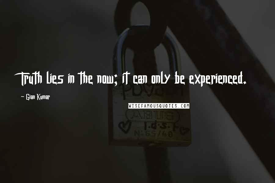 Gian Kumar Quotes: Truth lies in the now; it can only be experienced.