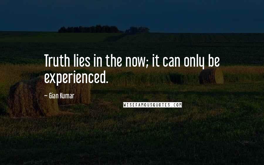 Gian Kumar Quotes: Truth lies in the now; it can only be experienced.