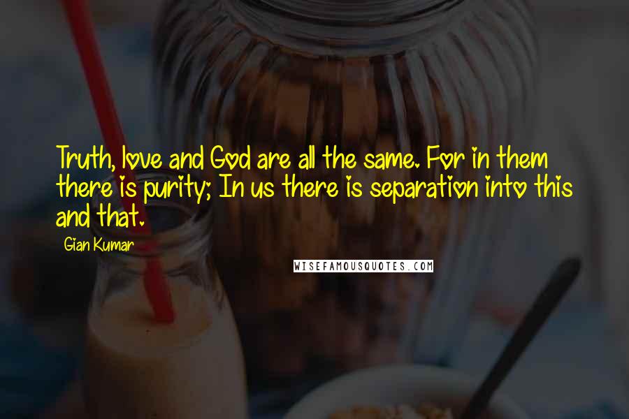 Gian Kumar Quotes: Truth, love and God are all the same. For in them there is purity; In us there is separation into this and that.