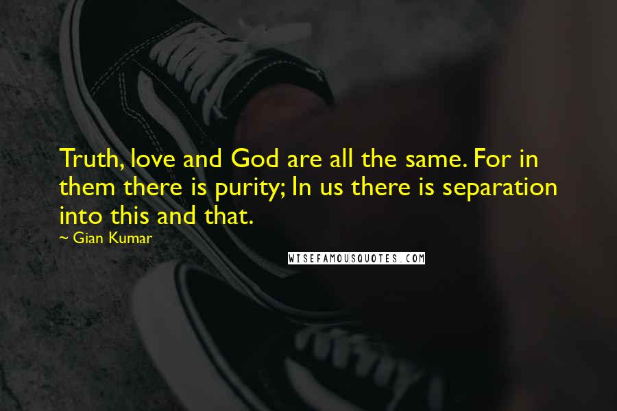 Gian Kumar Quotes: Truth, love and God are all the same. For in them there is purity; In us there is separation into this and that.